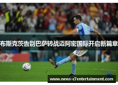 布斯克茨告别巴萨转战迈阿密国际开启新篇章