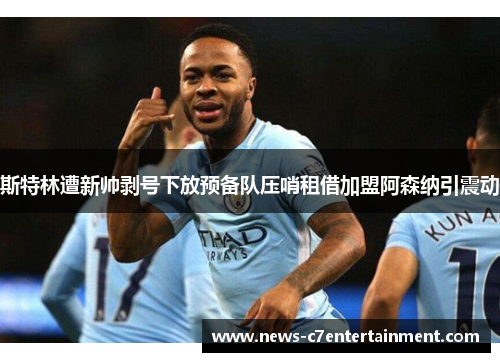 斯特林遭新帅剥号下放预备队压哨租借加盟阿森纳引震动