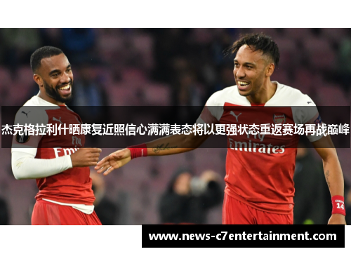 杰克格拉利什晒康复近照信心满满表态将以更强状态重返赛场再战巅峰