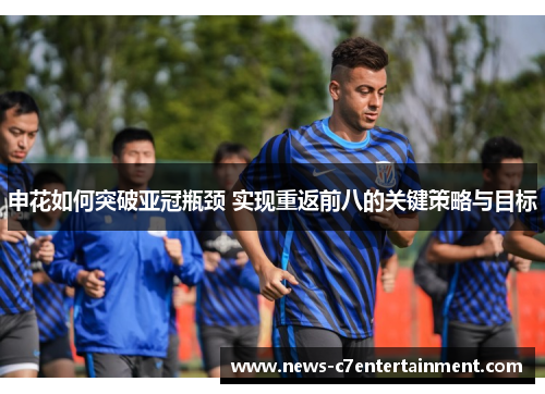 申花如何突破亚冠瓶颈 实现重返前八的关键策略与目标