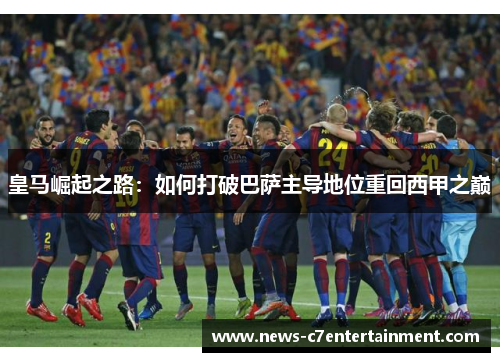 皇马崛起之路：如何打破巴萨主导地位重回西甲之巅
