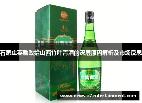 石家庄英励败给山西竹叶青酒的深层原因解析及市场反思