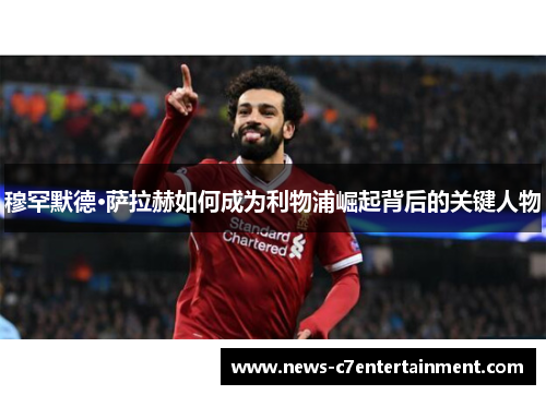穆罕默德·萨拉赫如何成为利物浦崛起背后的关键人物