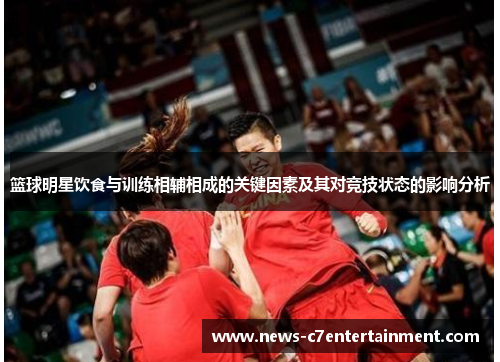 篮球明星饮食与训练相辅相成的关键因素及其对竞技状态的影响分析