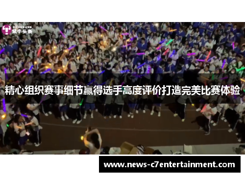 精心组织赛事细节赢得选手高度评价打造完美比赛体验
