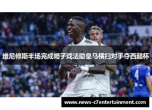 维尼修斯半场完成帽子戏法助皇马横扫对手夺西超杯