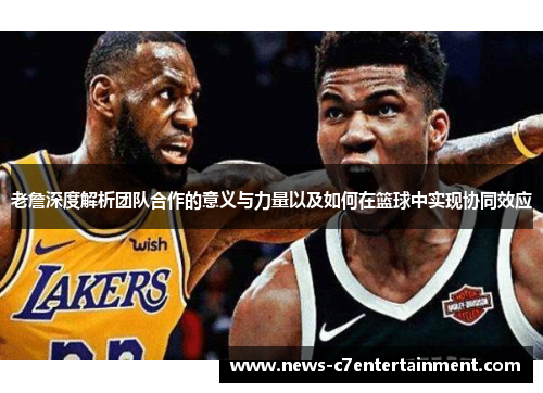 老詹深度解析团队合作的意义与力量以及如何在篮球中实现协同效应