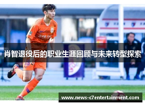肖智退役后的职业生涯回顾与未来转型探索 肖智退役后的职业生涯回顾与未来转型探索