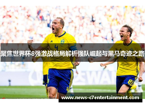 聚焦世界杯8强激战格局解析强队崛起与黑马奇迹之路