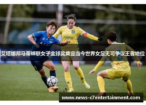 艾塔娜邦马蒂蝉联女子金球奖奠定当今世界女足无可争议王者地位