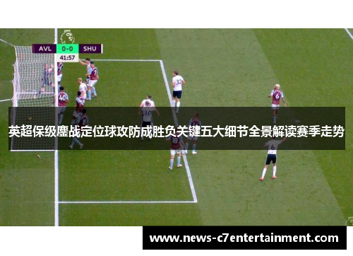 英超保级鏖战定位球攻防成胜负关键五大细节全景解读赛季走势 英超保级鏖战定位球攻防成胜负关键五大细节全景解读赛季走势