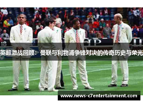 英超激战回顾:曼联与利物浦争锋对决的传奇历史与荣光 英超激战回顾:曼联与利物浦争锋对决的传奇历史与荣光