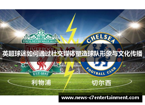 英超球迷如何通过社交媒体塑造球队形象与文化传播