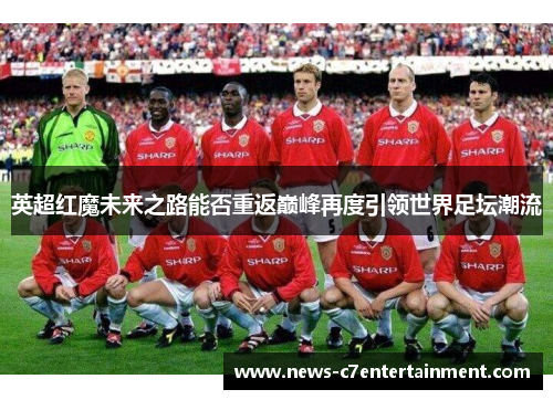 英超红魔未来之路能否重返巅峰再度引领世界足坛潮流