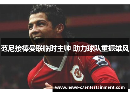 范尼接棒曼联临时主帅 助力球队重振雄风