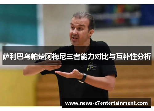 萨利巴乌帕楚阿梅尼三者能力对比与互补性分析 萨利巴乌帕楚阿梅尼三者能力对比与互补性分析