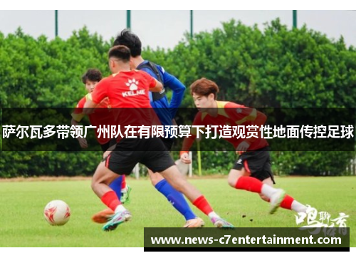 萨尔瓦多带领广州队在有限预算下打造观赏性地面传控足球