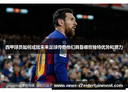 西甲球员如何成就未来足球传奇他们具备哪些独特优势和潜力