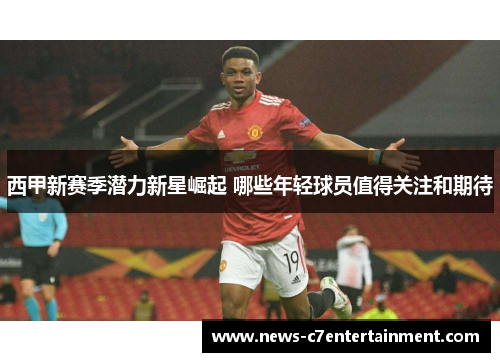 西甲新赛季潜力新星崛起 哪些年轻球员值得关注和期待