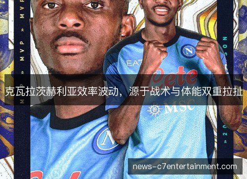 克瓦拉茨赫利亚效率波动,源于战术与体能双重拉扯 克瓦拉茨赫利亚效率波动,源于战术与体能双重拉扯