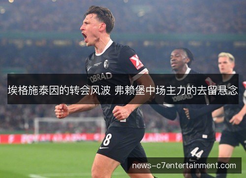 埃格施泰因的转会风波 弗赖堡中场主力的去留悬念
